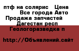 птф на солярис › Цена ­ 1 500 - Все города Авто » Продажа запчастей   . Дагестан респ.,Геологоразведка п.